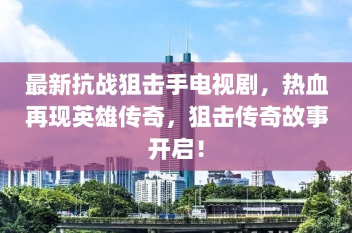 最新抗戰狙擊手電視劇，熱血再現英雄傳奇，狙擊傳奇故事開(kāi)啟！