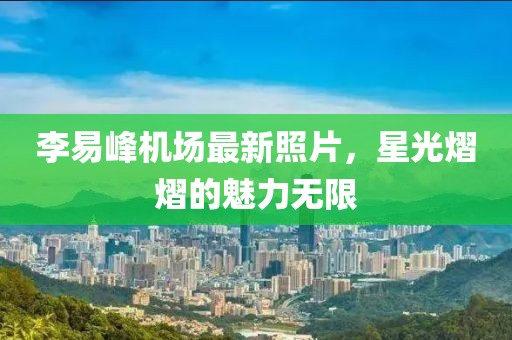 李易峰機場(chǎng)最新照片，星光熠熠的魅力無(wú)限