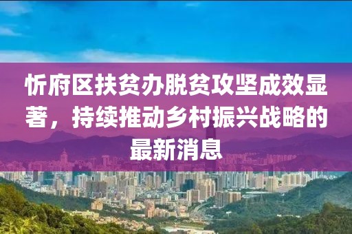 忻府區扶貧辦脫貧攻堅成效顯著(zhù)，持續推動(dòng)鄉村振興戰略的最新消息