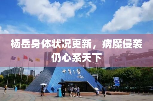 楊岳身體狀況更新，病魔侵襲仍心系天下