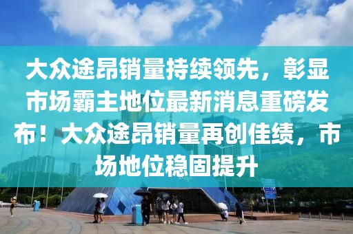 大眾途昂銷(xiāo)量持續領(lǐng)先，彰顯市場(chǎng)霸主地位最新消息重磅發(fā)布！大眾途昂銷(xiāo)量再創(chuàng  )佳績(jì)，市場(chǎng)地位穩固提升