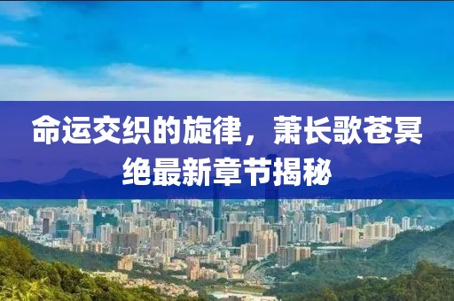 命運交織的旋律，蕭長(cháng)歌蒼冥絕最新章節揭秘