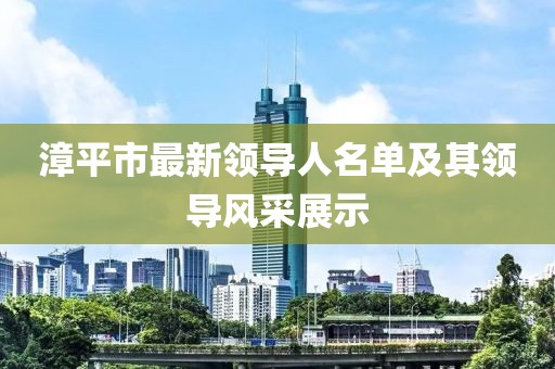 漳平市最新領(lǐng)導人名單及其領(lǐng)導風(fēng)采展示