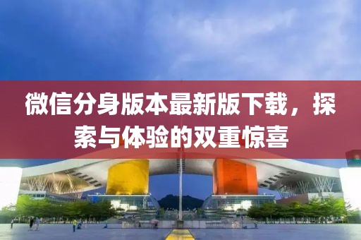 微信分身版本最新版下載，探索與體驗的雙重驚喜