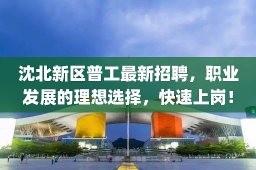 沈北新區普工最新招聘，職業(yè)發(fā)展的理想選擇，快速上崗！