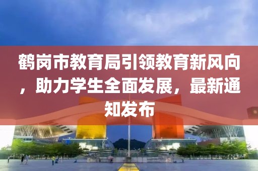 鶴崗市教育局引領(lǐng)教育新風(fēng)向，助力學(xué)生全面發(fā)展，最新通知發(fā)布