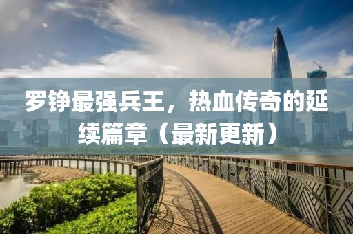 羅錚最強兵王，熱血傳奇的延續篇章（最新更新）