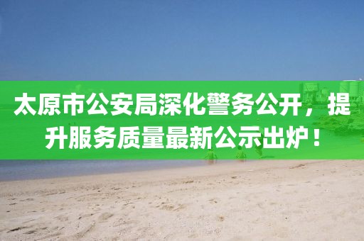 太原市公安局深化警務(wù)公開(kāi)，提升服務(wù)質(zhì)量最新公示出爐！