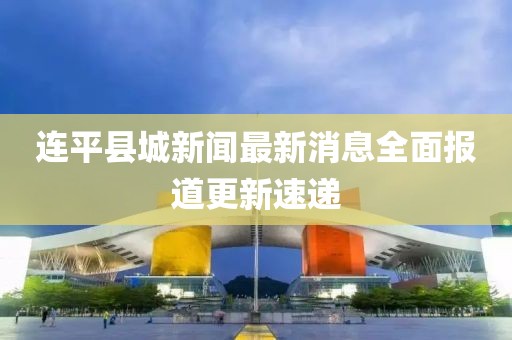 連平縣城新聞最新消息全面報道更新速遞