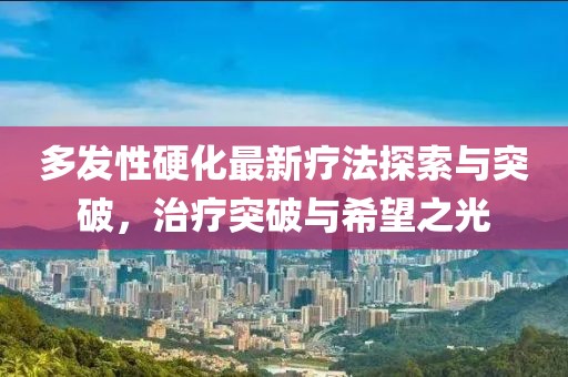 多發(fā)性硬化最新療法探索與突破，治療突破與希望之光