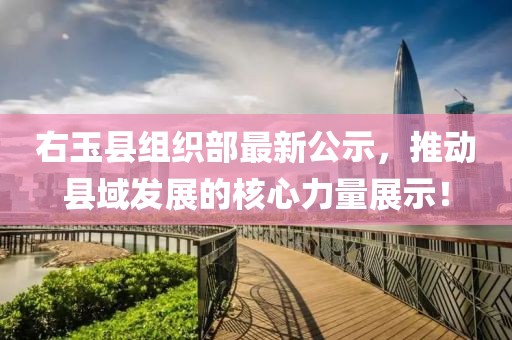 右玉縣組織部最新公示，推動(dòng)縣域發(fā)展的核心力量展示！