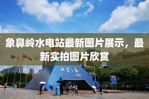 象鼻嶺水電站最新圖片展示，最新實(shí)拍圖片欣賞