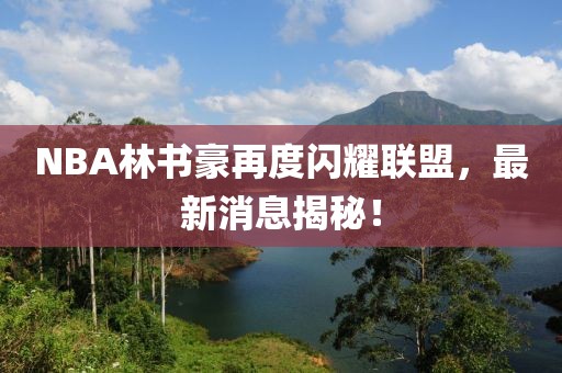NBA林書(shū)豪再度閃耀聯(lián)盟，最新消息揭秘！