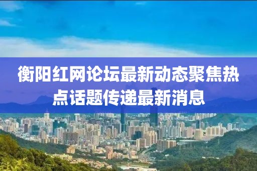 衡陽(yáng)紅網(wǎng)論壇最新動(dòng)態(tài)聚焦熱點(diǎn)話(huà)題傳遞最新消息