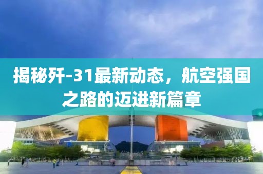 揭秘殲-31最新動(dòng)態(tài)，航空強國之路的邁進(jìn)新篇章