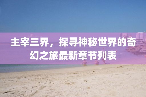 主宰三界，探尋神秘世界的奇幻之旅最新章節列表