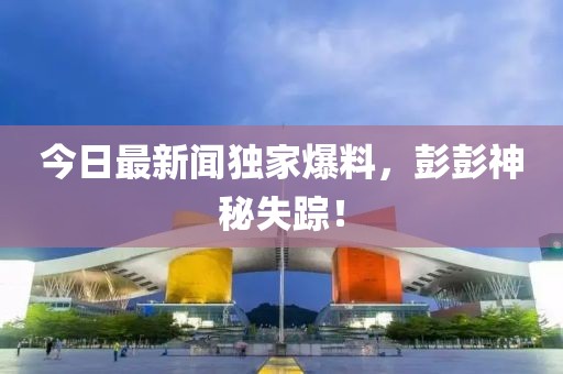 今日最新聞獨家爆料，彭彭神秘失蹤！