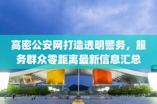 高密公安網(wǎng)打造透明警務(wù)，服務(wù)群眾零距離最新信息匯總