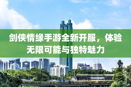 劍俠情緣手游全新開(kāi)服，體驗無(wú)限可能與獨特魅力