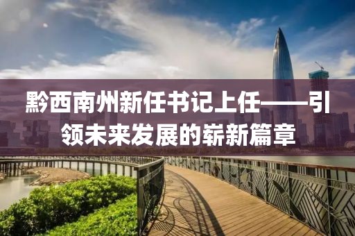 黔西南州新任書(shū)記上任——引領(lǐng)未來(lái)發(fā)展的嶄新篇章