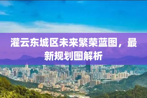灌云東城區未來(lái)繁榮藍圖，最新規劃圖解析