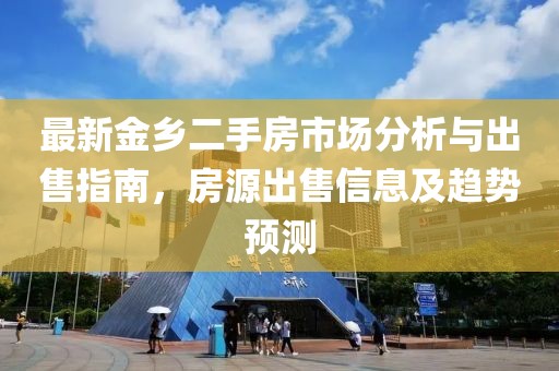 最新金鄉二手房市場(chǎng)分析與出售指南，房源出售信息及趨勢預測