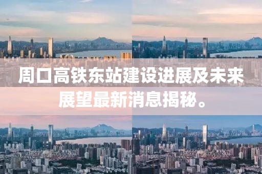 周口高鐵東站建設進(jìn)展及未來(lái)展望最新消息揭秘。