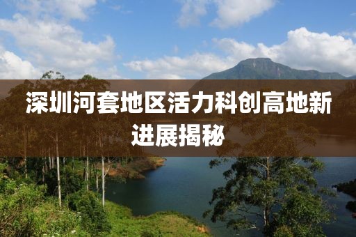 深圳河套地區活力科創(chuàng  )高地新進(jìn)展揭秘