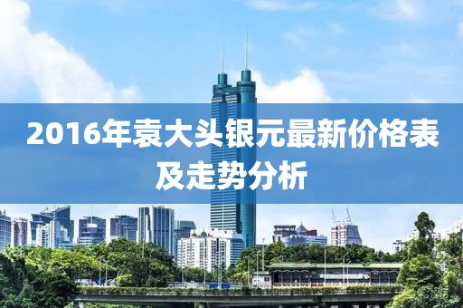2016年袁大頭銀元最新價(jià)格表及走勢分析