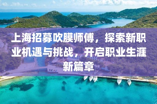 上海招募吹膜師傅，探索新職業(yè)機遇與挑戰，開(kāi)啟職業(yè)生涯新篇章