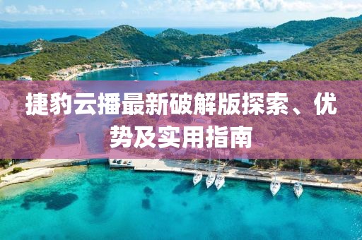 捷豹云播最新破解版探索、優(yōu)勢及實(shí)用指南