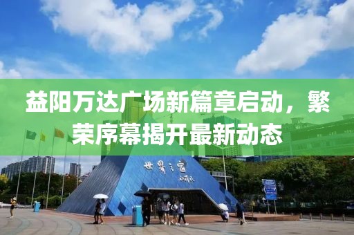 益陽(yáng)萬(wàn)達廣場(chǎng)新篇章啟動(dòng)，繁榮序幕揭開(kāi)最新動(dòng)態(tài)