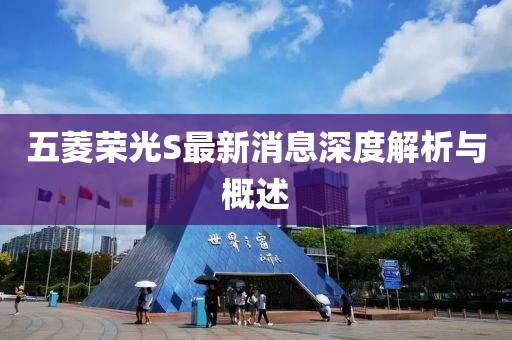 五菱榮光S最新消息深度解析與概述