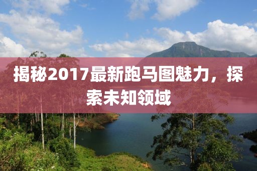 揭秘2017最新跑馬圖魅力，探索未知領(lǐng)域