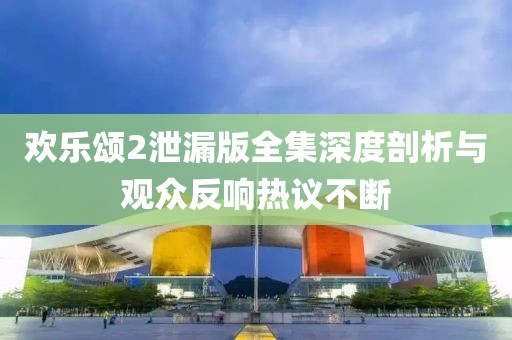 歡樂(lè )頌2泄漏版全集深度剖析與觀(guān)眾反響熱議不斷