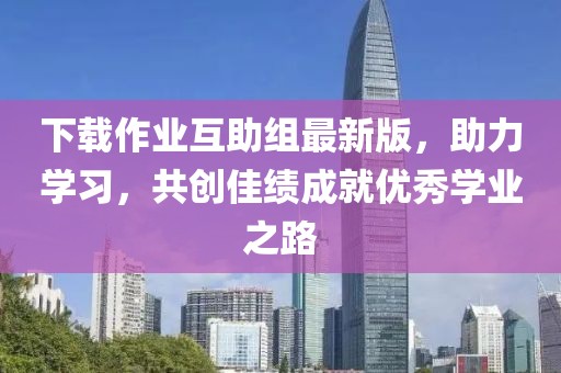 下載作業(yè)互助組最新版，助力學(xué)習，共創(chuàng  )佳績(jì)成就優(yōu)秀學(xué)業(yè)之路