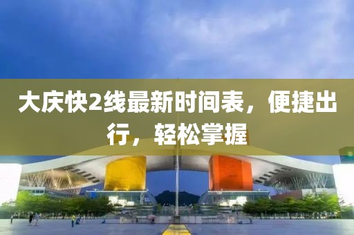 大慶快2線(xiàn)最新時(shí)間表，便捷出行，輕松掌握