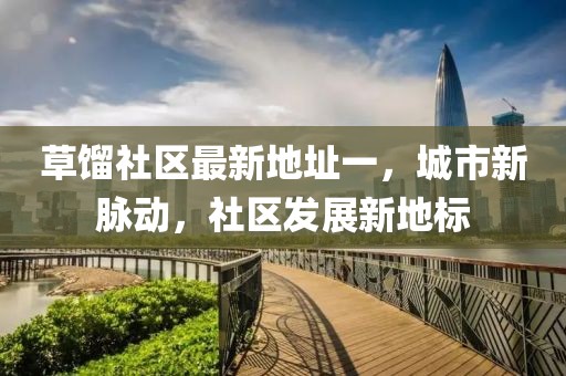 草餾社區最新地址一，城市新脈動(dòng)，社區發(fā)展新地標