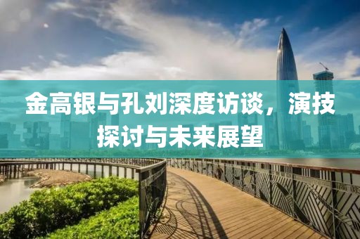 金高銀與孔劉深度訪(fǎng)談，演技探討與未來(lái)展望