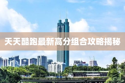 天天酷跑最新高分組合攻略揭秘