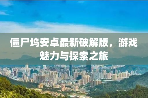 僵尸塢安卓最新破解版，游戲魅力與探索之旅