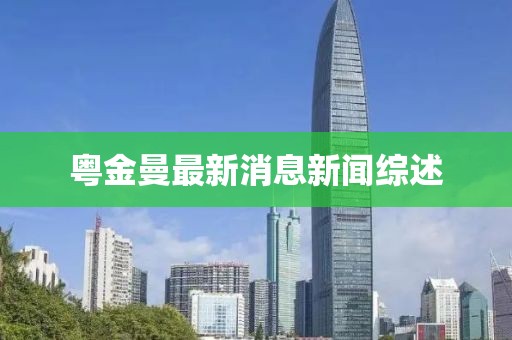 粵金曼最新消息新聞綜述