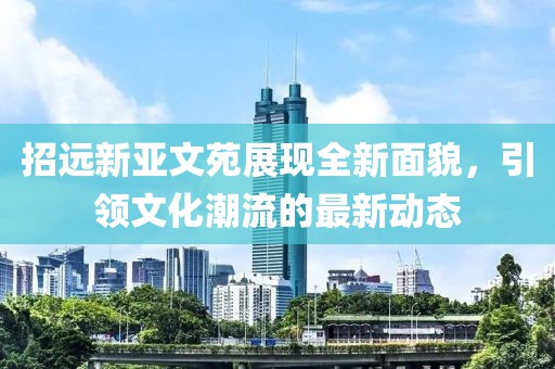 招遠新亞文苑展現全新面貌，引領(lǐng)文化潮流的最新動(dòng)態(tài)