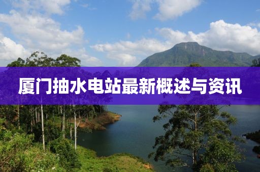 廈門(mén)抽水電站最新概述與資訊