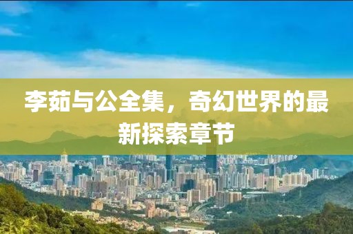 李茹與公全集，奇幻世界的最新探索章節