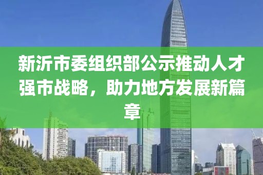 新沂市委組織部公示推動(dòng)人才強市戰略，助力地方發(fā)展新篇章