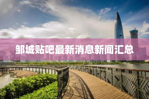 鄒城貼吧最新消息新聞匯總