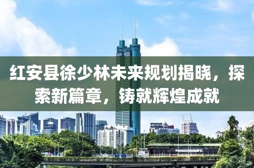 紅安縣徐少林未來(lái)規劃揭曉，探索新篇章，鑄就輝煌成就