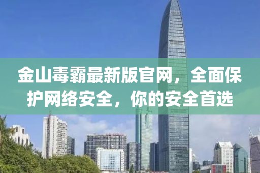 金山毒霸最新版官網(wǎng)，全面保護網(wǎng)絡(luò )安全，你的安全首選
