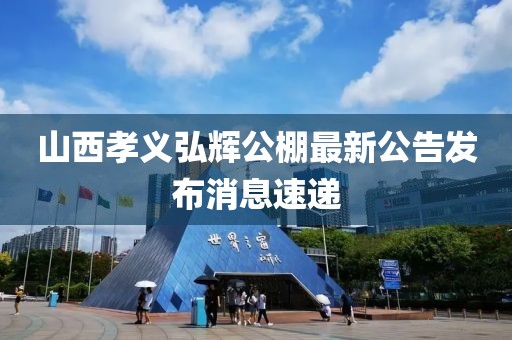 山西孝義弘輝公棚最新公告發(fā)布消息速遞